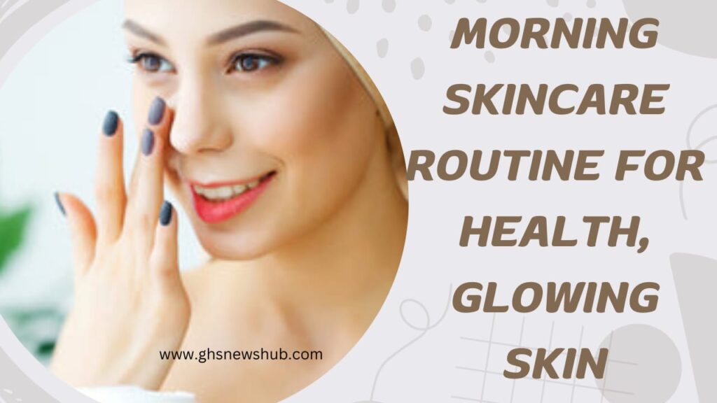 Morning Skincare Routine for Healthy, Glowing Skin